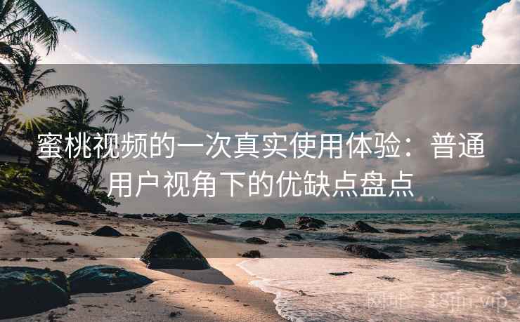 蜜桃视频的一次真实使用体验:普通用户视角下的优缺点盘点