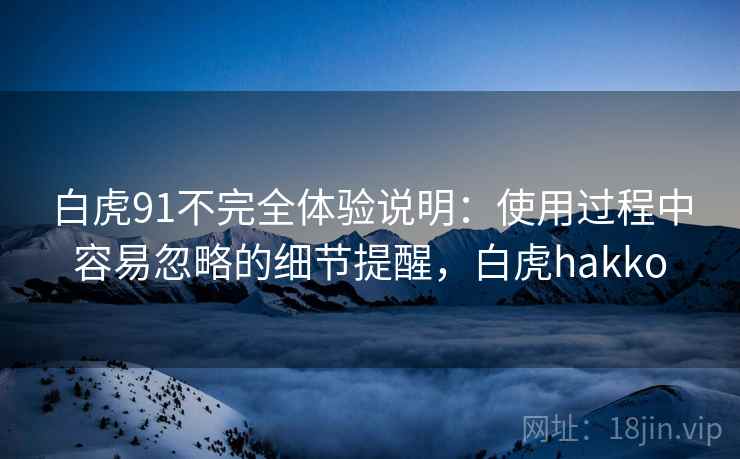 白虎91不完全体验说明:使用过程中容易忽略的细节提醒,白虎hakko
