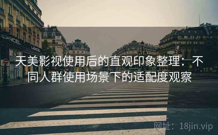 天美影视使用后的直观印象整理:不同人群使用场景下的适配度观察