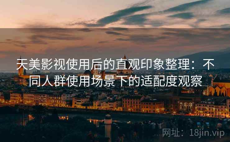 天美影视使用后的直观印象整理:不同人群使用场景下的适配度观察