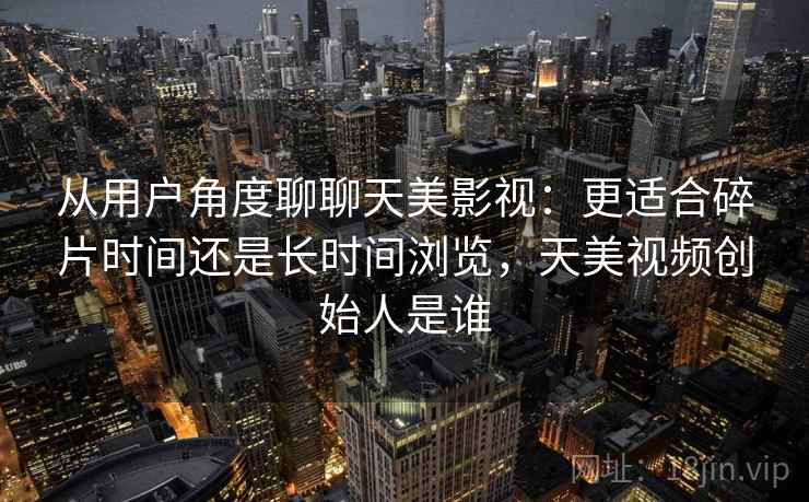从用户角度聊聊天美影视:更适合碎片时间还是长时间浏览,天美视频创始人是谁
