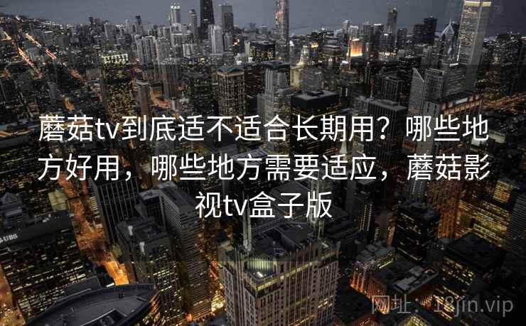 蘑菇tv到底适不适合长期用?哪些地方好用,哪些地方需要适应,蘑菇影视tv盒子版