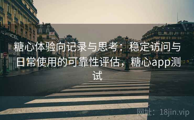 糖心体验向记录与思考:稳定访问与日常使用的可靠性评估,糖心app测试
