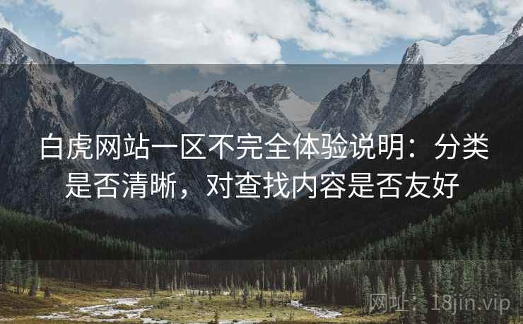 白虎网站一区不完全体验说明:分类是否清晰,对查找内容是否友好
