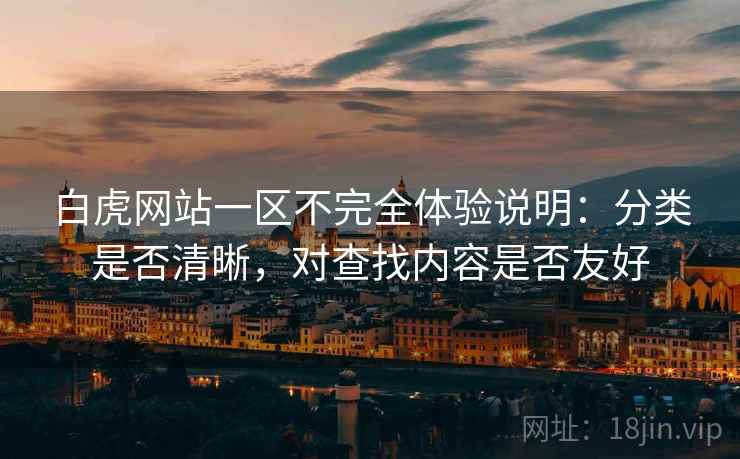 白虎网站一区不完全体验说明:分类是否清晰,对查找内容是否友好