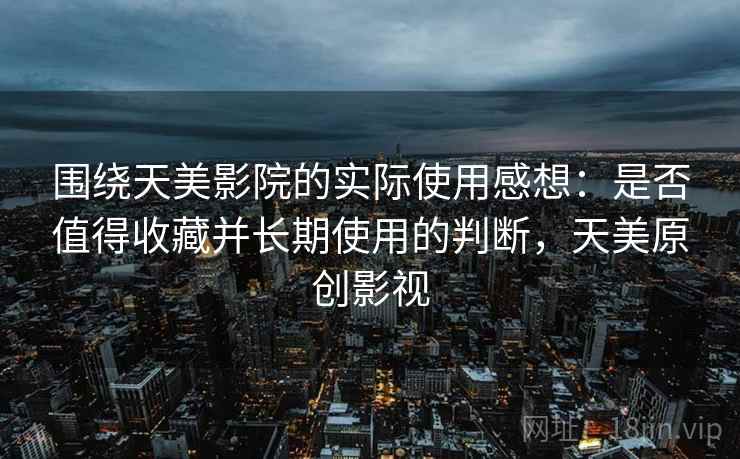 围绕天美影院的实际使用感想：是否值得收藏并长期使用的判断，天美原创影视