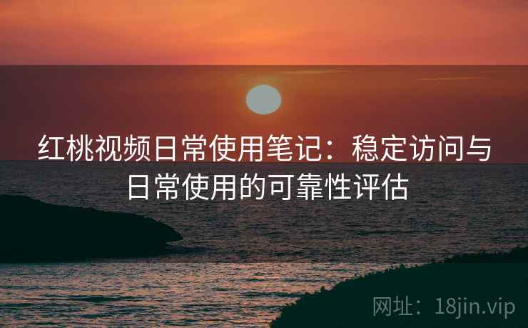 红桃视频日常使用笔记：稳定访问与日常使用的可靠性评估