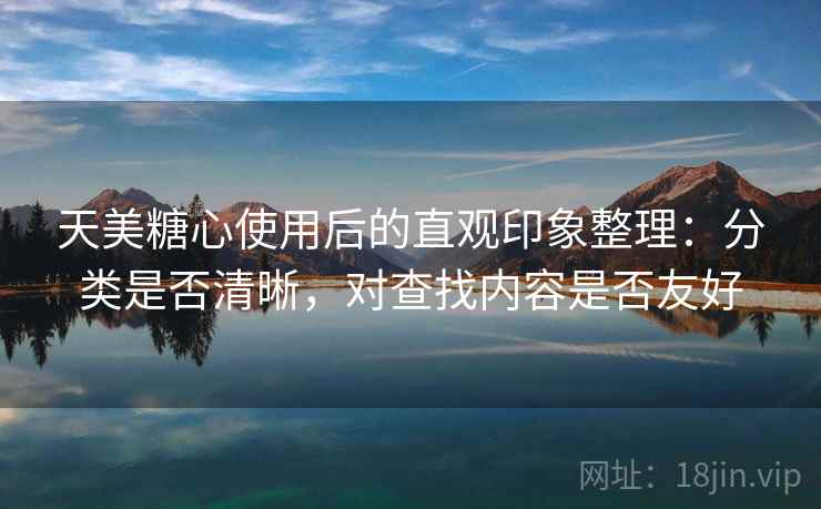 天美糖心使用后的直观印象整理：分类是否清晰，对查找内容是否友好