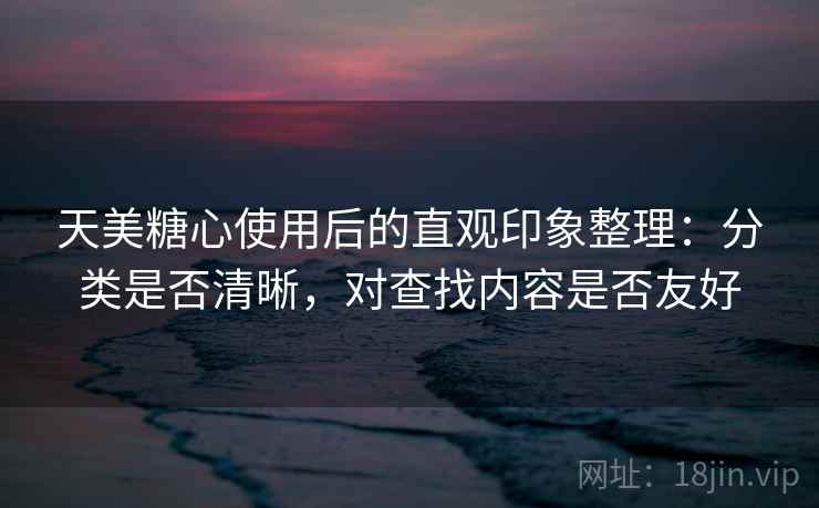 天美糖心使用后的直观印象整理：分类是否清晰，对查找内容是否友好