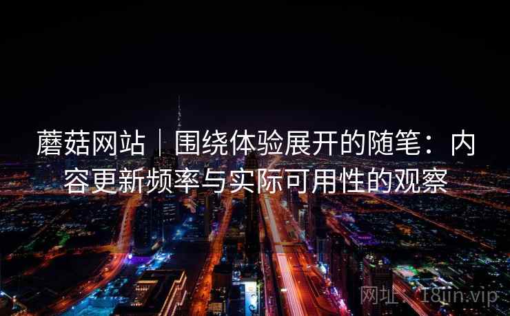 蘑菇网站｜围绕体验展开的随笔：内容更新频率与实际可用性的观察