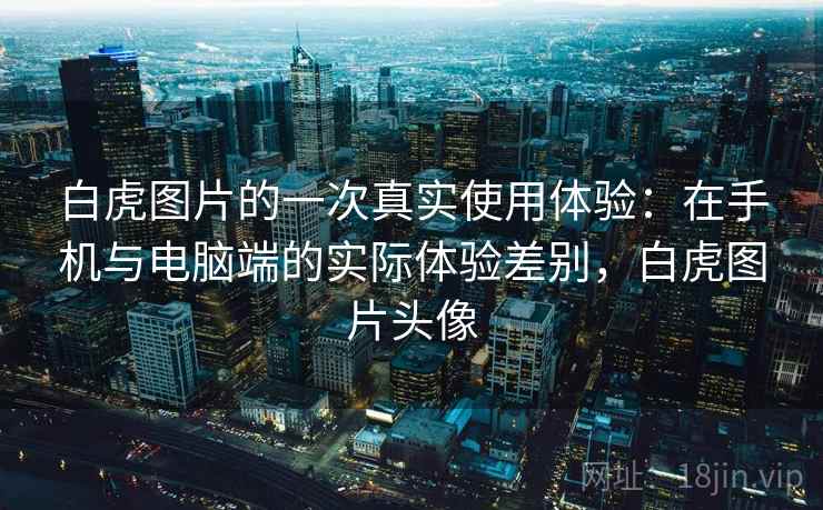 白虎图片的一次真实使用体验：在手机与电脑端的实际体验差别，白虎图片头像